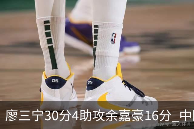廖三宁30分4助攻余嘉豪16分 中国男篮87比78击败沙特男篮