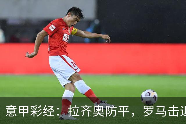 意甲彩经：拉齐奥防平，罗马击退国米